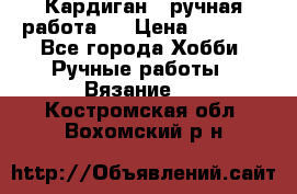Кардиган ( ручная работа)  › Цена ­ 5 800 - Все города Хобби. Ручные работы » Вязание   . Костромская обл.,Вохомский р-н